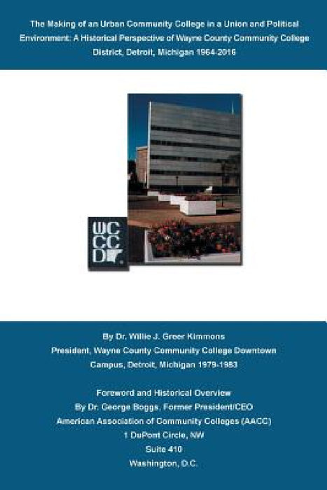 The Making of an Urban Community College in a Union and Political Environment: A Historical Perspective of Wayne County Community College District Det by Willie J. Greer Kimmons