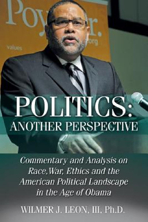 Politics: Another Perspective: Commentary and Analysis on Race, War, Ethics and the American Political Landscape in the Age of Obama by III Leon