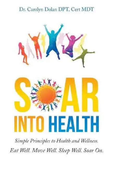 Soar into Health: Simple Principles to Health and Wellness by Cert Mdt Carolyn Dolan Dpt