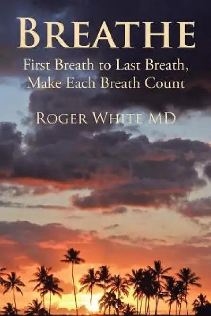 Breathe: First Breath to Last Breath, Make Each Breath Count by Roger White