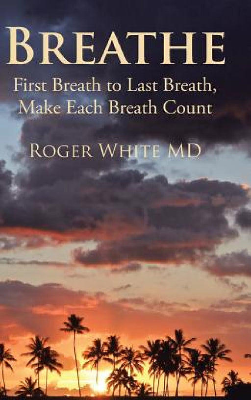 Breathe: First Breath to Last Breath, Make Each Breath Count by Roger White