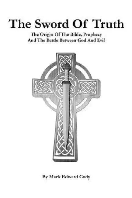 The Sword of Truth: The Bible, Prophecy And The Battle Between God And Evil by Mark Edward Cody