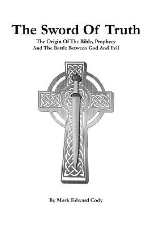 The Sword of Truth: The Bible, Prophecy And The Battle Between God And Evil by Mark Edward Cody