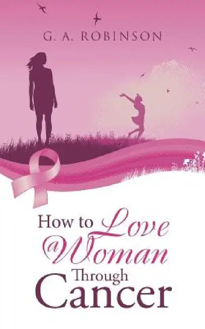How to Love a Woman Through Cancer by G. a. Robinson