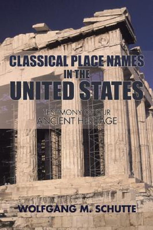 Classical Place Names in the United States: Testimony of our Ancient Heritage by Wolfgang M. Schutte