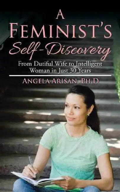 A Feminist's Self-Discovery: From Dutiful Wife to Intelligent Woman in Just 30 Years by Ph. D. Angela Arisan