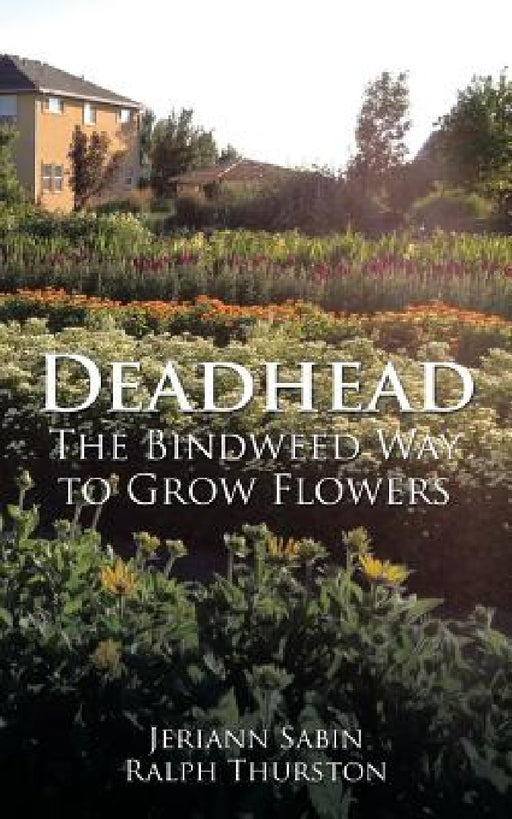 Deadhead: The Bindweed Way to Grow Flowers by Jeriann Sabin Ralph Thurston
