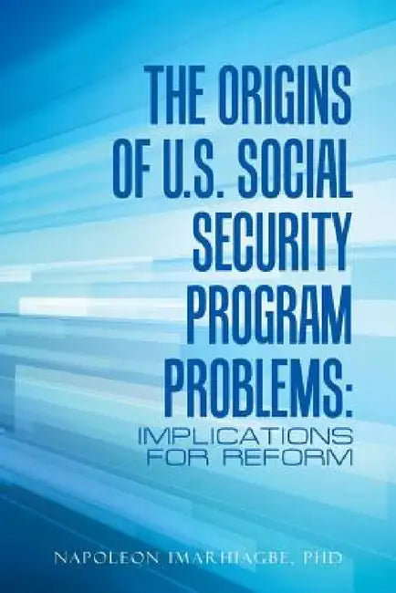 The Origins of U.S. Social Security Program Problems: Implications for Reform by Napoleon Imarhiagbe