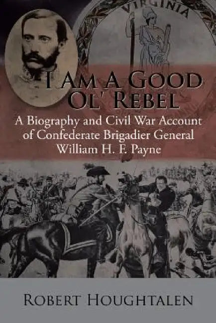 I Am a Good Ol' Rebel: A Biography and Civil War Account of Confederate Brigadier General William H. F. Payne by Robert Houghtalen