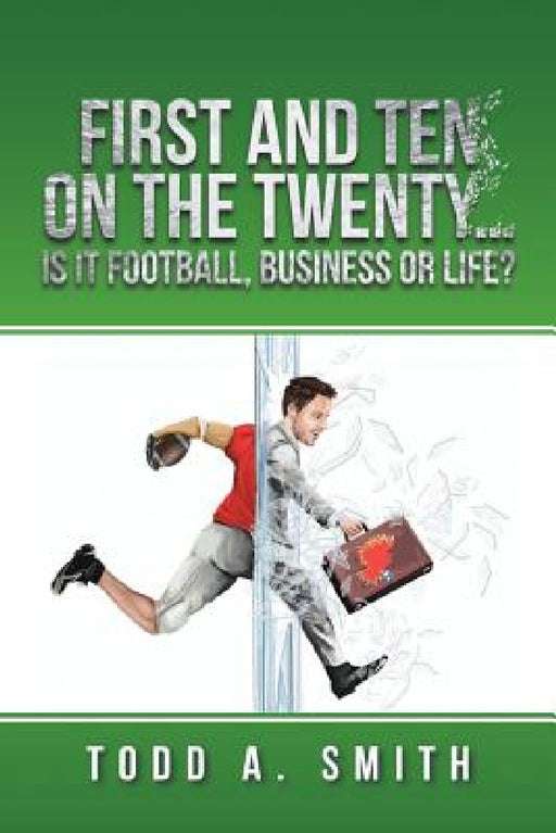 First and Ten on the Twenty...is it Football, Business or Life? by Todd A. Smith