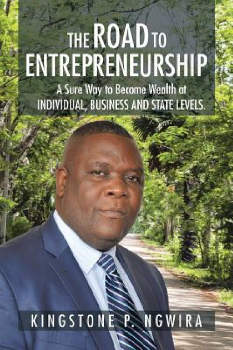 The Road to Entrepreneurship: A Sure Way to Become Wealth at INDIVIDUAL, BUSINESS AND STATE LEVELS. by Kingstone P. Ngwira