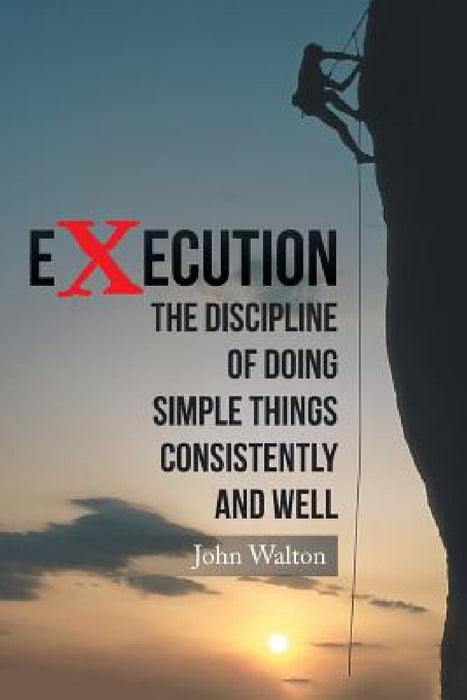 Execution: The Discipline of Doing Simple Things Consistently and Well by John Walton