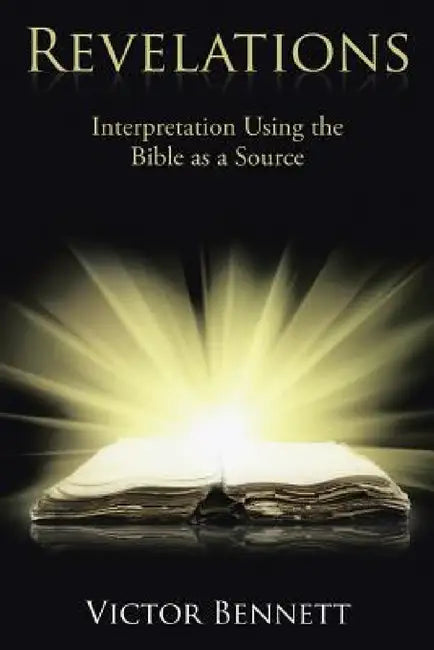 Revelations: Interpretation Using the Bible as a Source by Victor Bennett