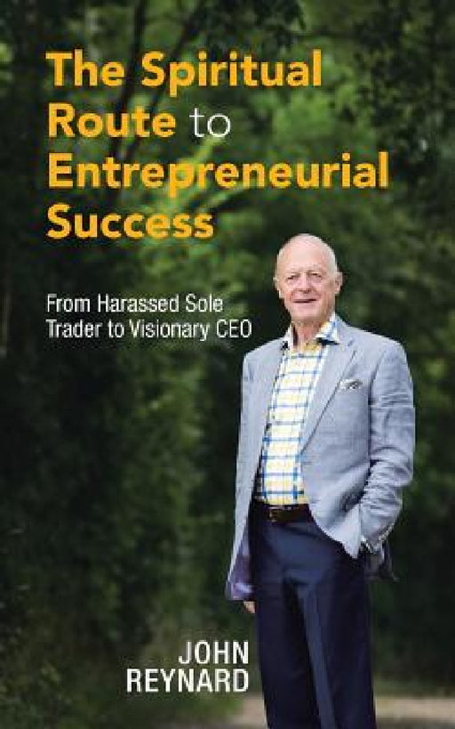 The Spiritual Route to Entrepreneurial Success: From Harassed Sole Trader to Visionary CEO by John Reynard