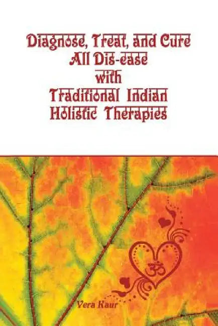 Diagnose, Treat, and Cure All Dis-ease with Traditional Indian Holistic Therapies by Vera Kaur
