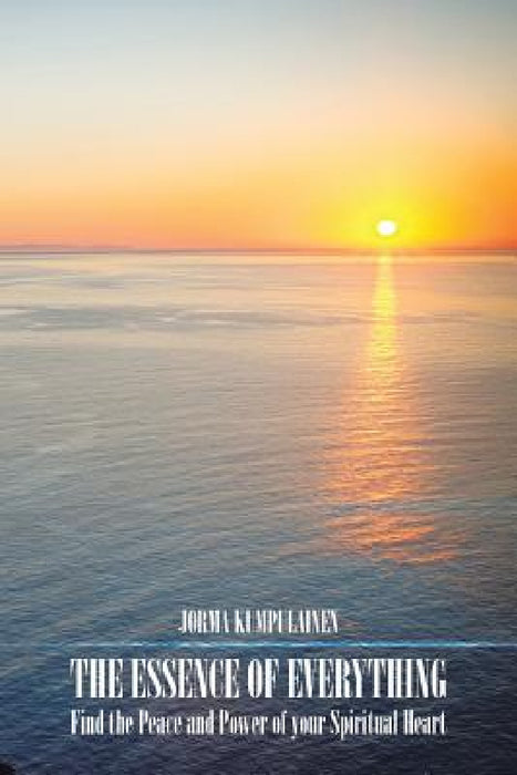 The Essence of Everything: Find the Peace and Power of your Spiritual Heart by Jorma Kumpulainen