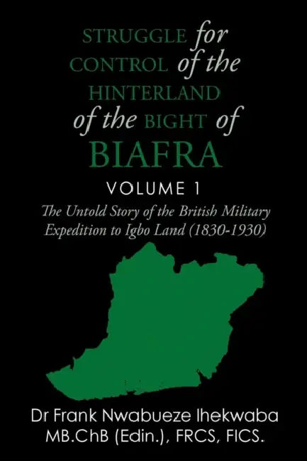 Struggle for Control of the Hinterland of the Bight of Biafra: The Untold Story of the British Military Expedition to Igbo Land (1830-1930) by Frank Nwabueze Ihekwaba