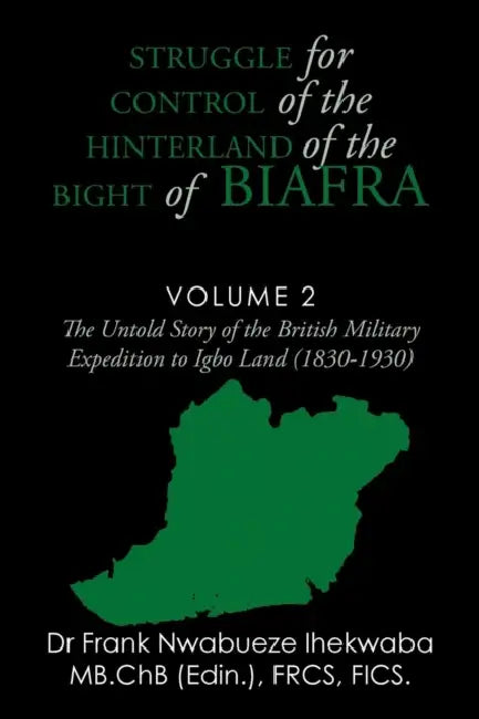 Struggle for Control of the Hinterland of the Bight of Biafra: The Untold Story of the British Military Expedition to Igbo Land (1830-1930) by Frank Nwabueze Ihekwaba