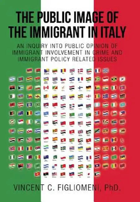 The Public Image of the Immigrant in Italy: An Inquiry Into Public Opinion of Immigrant Involvement in Crime and Immigrant Policy Related Issues by Vincent C. Figliomeni