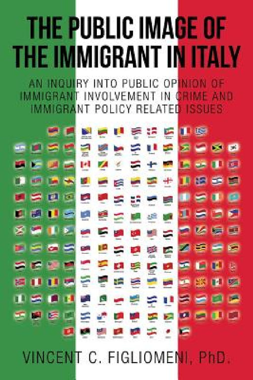 The Public Image of the Immigrant in Italy: An Inquiry Into Public Opinion of Immigrant Involvement in Crime and Immigrant Policy Related Issues by Vincent C. Figliomeni