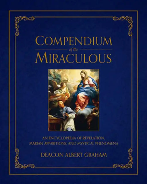 Compendium of the Miraculous: An Encyclopedia of Revelation, Marian Apparitions, and Mystical Phenomena by Albert E. Graham