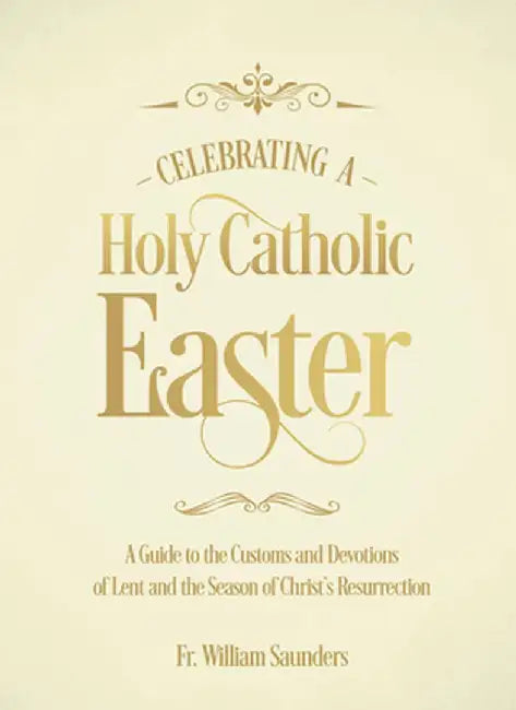 Celebrating a Holy Catholic Easter: A Guide to the Customs and Devotions of Lent and the Season of Christ's Resurrection by William P. Saunders