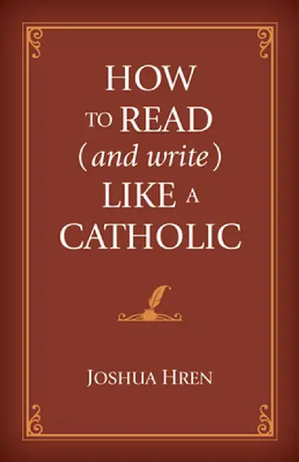 How to Read (and Write) Like a Catholic by Joshua Hren