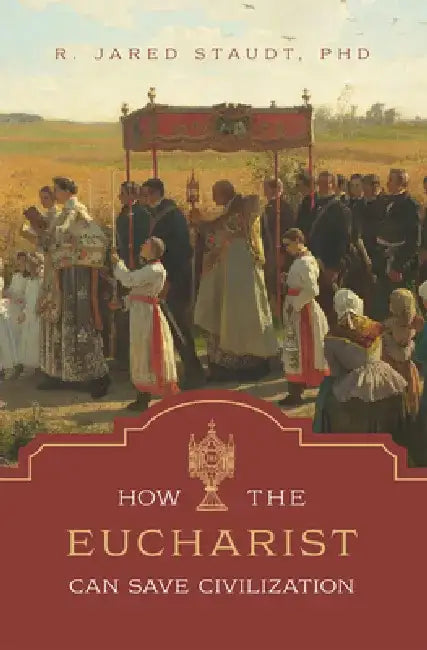 How the Eucharist Can Save Civilization by Jared Staudt