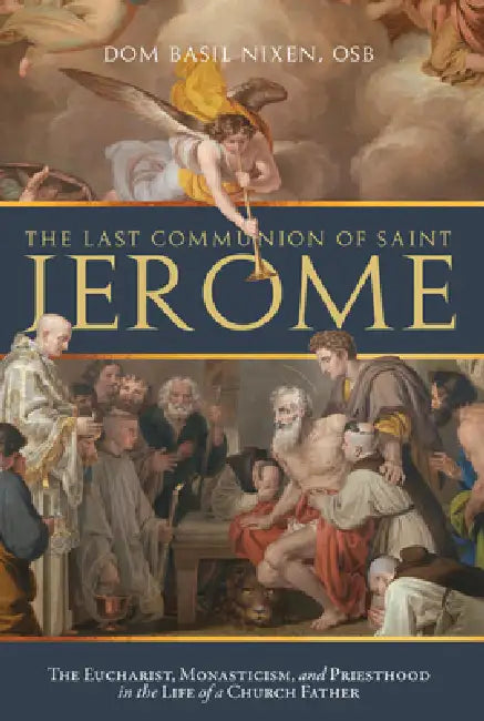 The Last Communion of Saint Jerome: The Eucharist, Monasticism, and Priesthood in the Life of a Church Father by Fr Basil Nixen Osb