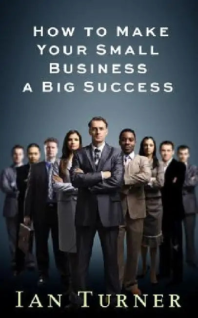 How To Make Your Small Business A Big Success by Ian Turner