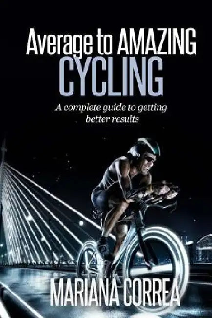 Average to AMAZING Cycling: A complete guide to getting better results by Mariana Correa