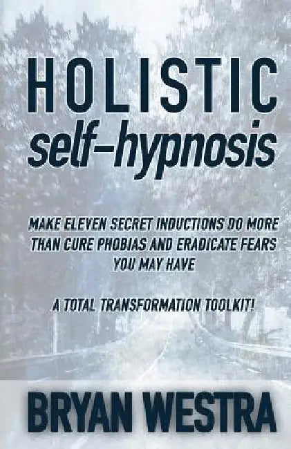 Holistic Self-Hypnosis: Make Eleven Secret Inductions Do More Than Cure Phobias And Eradicate Fears You May Have A Total Transformation Toolki by Bryan Westra