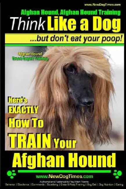 Afghan Hound, Afghan Hound Training Think Like a Dog But Don't Eat Your Poop! Afghan Hound Breed Expert Training: Here's EXACTLY How To TRAIN Your Afg by Paul Allen Pearce