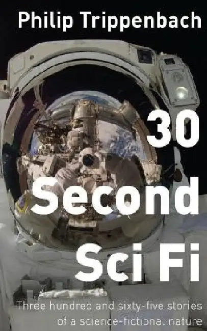 30 Second Sci Fi: Three hundred and sixty-five stories of a science fictional nature by Philip Trippenbach