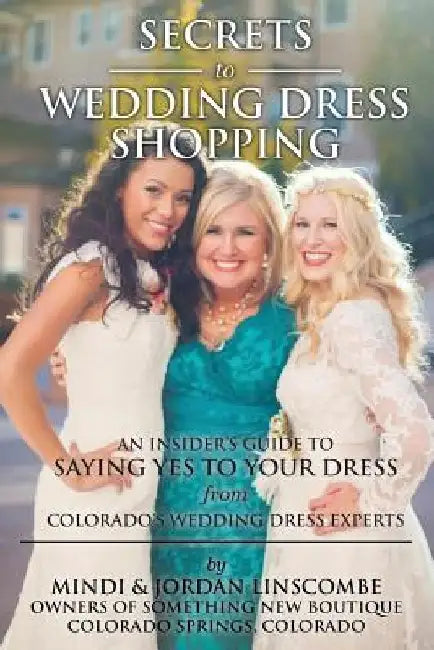 Secrets of Wedding Dress Shopping: An Insider's Guide to Saying Yes to Your Dress from Colorado's Wedding Dress Experts by Jordan Linscombe