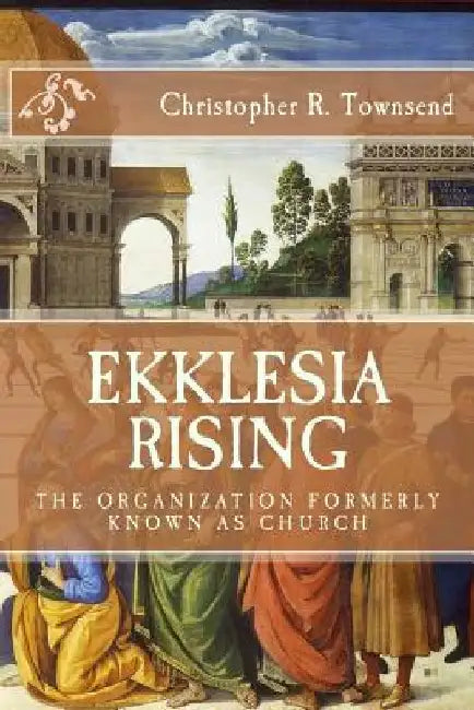 Ekklesia Rising: The Organization Formerly Known as Church by Christopher R. Townsend