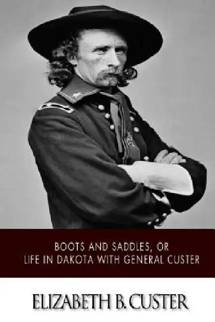 Boots and Saddles, or Life in Dakota with General Custer by Elizabeth B. Custer