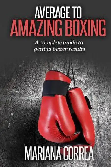 Average To AMAZING Boxing: A complete guide to getting better results by Mariana Correa