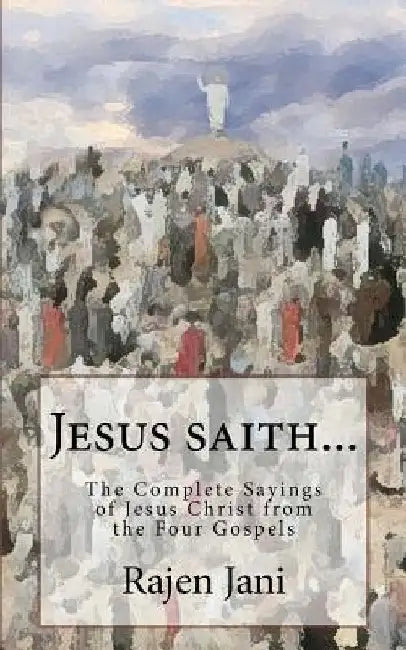 Jesus saith...: The Complete Sayings of Jesus Christ from the Four Gospels by Rajen Jani