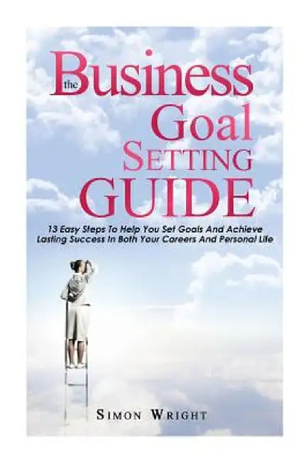The Business Goal Setting Guide: 13 Easy Steps to Help You Set Goals and Achieve Lasting Success i by Wright, Simon