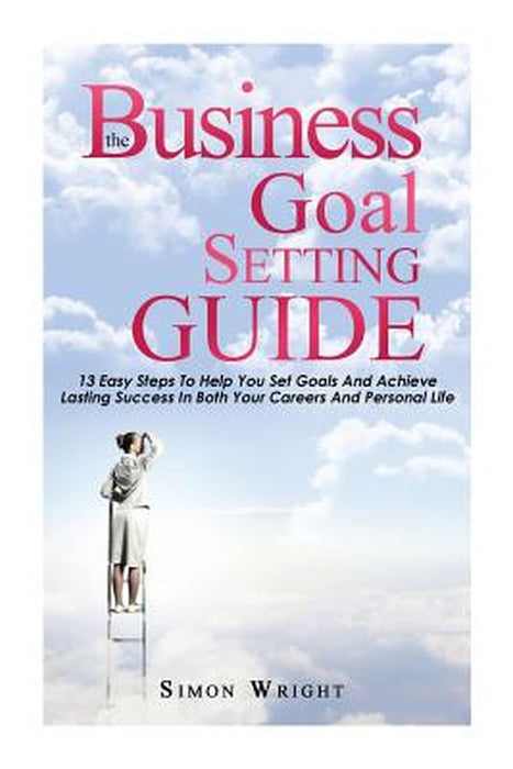 The Business Goal Setting Guide: 13 Easy Steps to Help You Set Goals and Achieve Lasting Success i by Wright, Simon