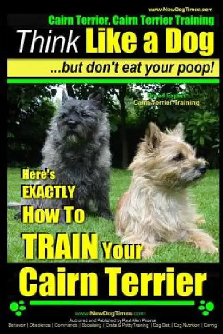 Cairn Terrier, Cairn Terrier Training Think Like a Dog But Don't Eat Your Poop! Breed Expert Cairn Terrier Training: Here's EXACTLY How To Train Your by Paul Allen Pearce