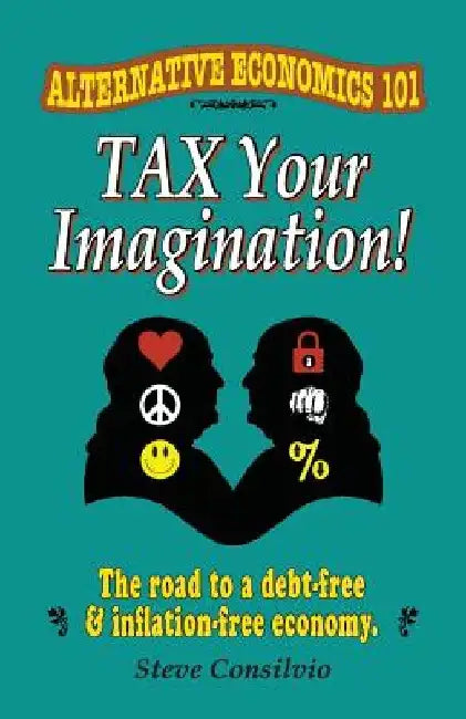 Tax Your Imagination!: Alternative Economics 101: The Road to a debt-free and inflation-free economy by Steve Consilvio