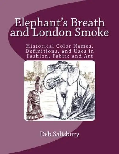 Elephant's Breath and London Smoke: Historical Color Names, Definitions, and Uses in Fashion, Fabric and Art by Deb Salisbury
