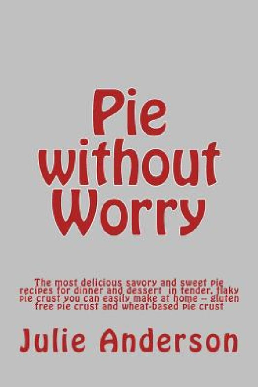 Pie without Worry: The most delicious savory and sweet pie recipes for dinner and dessert in tender, flaky pie crust you can easily make by Joyce Zborower
