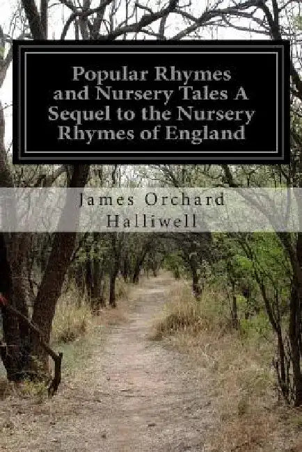 Popular Rhymes and Nursery Tales A Sequel to the Nursery Rhymes of England by James Orchard Halliwell