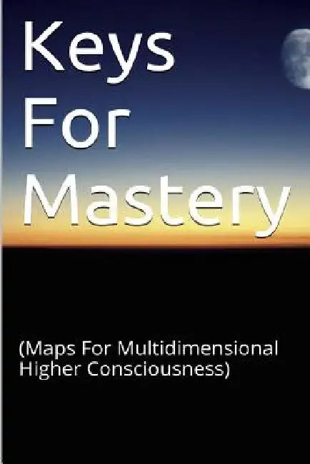 Keys for Mastery: (Maps for Multidimensional Higher Consciousness) by James B. Akintonde