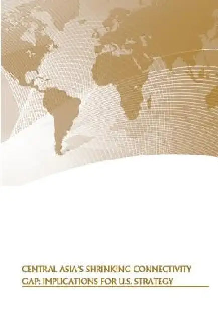 Central Asia's Shrinking Connectivity Gap: Implications for U.S. Strategy by U. S. Army War College Press