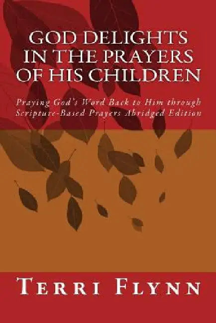 God Delights in the Prayers of His Children: Praying God's Word Back to Him through Scripture-Based Prayers Abridged Edition by Terri Flynn