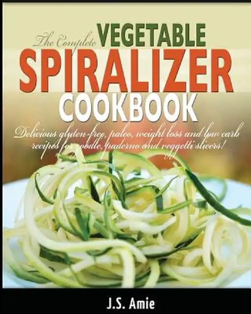The Complete Vegetable Spiralizer Cookbook: Delicious Gluten-Free, Paleo, Weight Loss and Low Carb by Amie, J. S.
